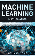Machine Learning Mathematics: Study Deep Learning Through Data Science. How to Build Artificial Intelligence Through Concepts of Statistics, Algorithms, Analysis and Data Mining