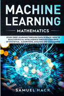 Machine Learning Mathematics: Study Deep Learning Through Data Science. How to Build Artificial Intelligence Through Concepts of Statistics, Algorithms, Analysis and Data Mining