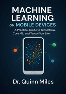 Machine Learning on Mobile Devices: A Practical Guide to TensorFlow, Core ML, and TensorFlow Lite