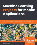 Machine Learning Projects for Mobile Applications: Build Android and iOS applications using TensorFlow Lite and Core ML