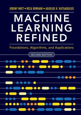 Machine Learning Refined: Foundations, Algorithms, and Applications - Watt, Jeremy, and Borhani, Reza, and Katsaggelos, Aggelos K