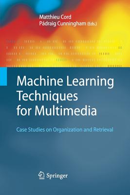 Machine Learning Techniques for Multimedia: Case Studies on Organization and Retrieval - Cord, Matthieu (Editor), and Cunningham, P�draig (Editor)