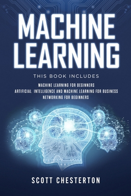 Machine Learning: This book includes Machine Learning for Beginners, Artificial Intelligence and Machine Learning for business, Networking for beginners - Chesterton, Scott