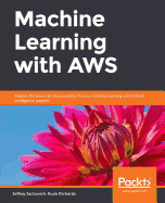 Machine Learning with AWS: Explore the power of cloud services for your machine learning and artificial intelligence projects