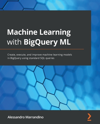 Machine Learning with BigQuery ML: Create, execute, and improve machine learning models in BigQuery using standard SQL queries - Marrandino, Alessandro