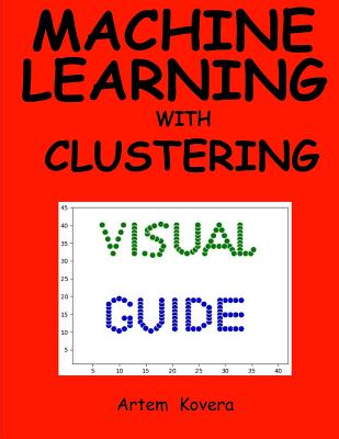 Machine Learning with Clustering: A Visual Guide for Beginners with Examples in Python 3 - Kovera, Artem