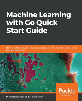 Machine Learning with Go Quick Start Guide: Hands-on techniques for building supervised and unsupervised machine learning workflows - Bironneau, Michael, and Coleman, Toby