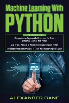 Machine Learning with Python: 3 in 1: Beginners Guide + Step by Step Methods + Advanced Methods and Strategies to Learn Machine Learning with Python - Cane, Alexander