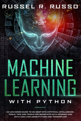 Machine Learning with Python: An Advanced Guide to Go Deep into Artificial Intelligence. Tools, Tips and Tricks for Going into Data Science and Data Analysis using Python and TensorFlow - Russo, Russel R