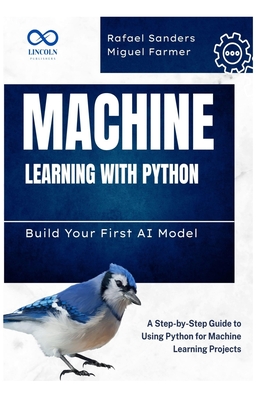 Machine Learning with Python: Build Your First AI Model: A Step-by-Step Guide to Using Python for Machine Learning Projects - Sanders, Rafael, and Farmer, Miguel