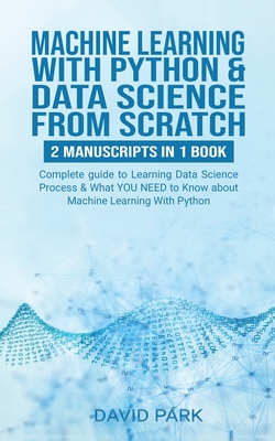 Machine Learning with Python & Data Science from Scratch: Complete guide to Learning Data Science Process & What YOU NEED To Know about Machine Learning With Python - Park, David