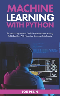 Machine Learning With Python: The Step-By-Step Practical Guide to Grasp Machine Learning, Build Algorithms with Python and Become a Data Scientist - Penn, Joe