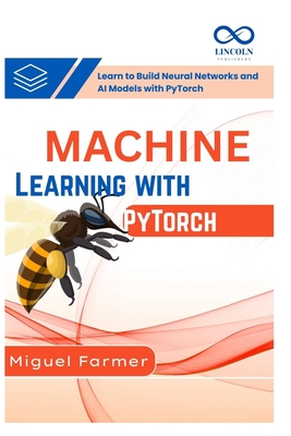 Machine Learning with PyTorch: Learn to Build Neural Networks and AI Models with PyTorch - Farmer, Miguel