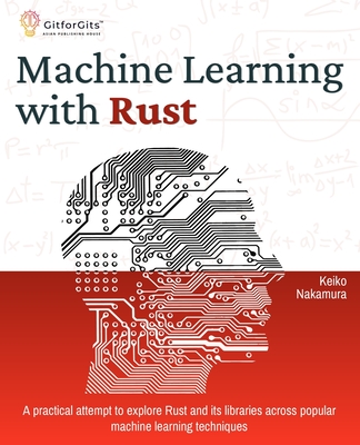 Machine Learning with Rust: A practical attempt to explore Rust and its libraries across popular machine learning techniques - Nakamura, Keiko