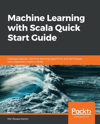 Machine Learning with Scala Quick Start Guide: Leverage popular machine learning algorithms and techniques and implement them in Scala - Karim, Md. Rezaul, and Kumar N, Ajay