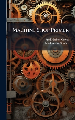 Machine Shop Primer - Colvin, Fred Herbert, and Stanley, Frank Arthur