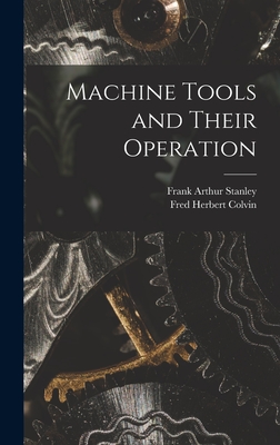 Machine Tools and Their Operation - Colvin, Fred Herbert, and Stanley, Frank Arthur
