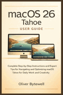macOS 26 Tahoe User Guide: Complete Step-by-Step Instructions and Expert Tips for Navigating and Optimizing macOS Tahoe for Daily Work and Creativity