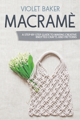 Macram�: A Step-by-Step Guide to Making Creative Knotted Crafts and Patterns - Baker, Violet