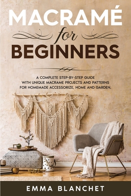 Macram� for Beginners: A Complete Step-By-Step Guide with Unique Macram� Projects and Patterns for Homemade Accessorize, Home and Garden - Blanchet, Emma