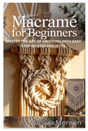 Macram� for Beginners: Master the Art of Knotting with Easy Step-By-Step Projects: A Practical Guide to Creating Beautiful Home Decor and Accessories with Simple Macram� Techniques