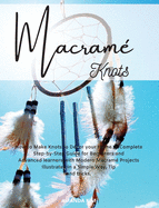 Macram? Knots: How to Make Knots to D?cor your Home. A Complete Step by Step Guide for Beginners and Advanced with Modern Macram? Projects, Tips and Tricks Illustrated in a Simple Way.