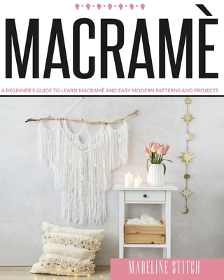 Macrame: A Beginner's Guide To Learn Macram� And Easy Modern Patterns And Projects - Stitch, Madeline