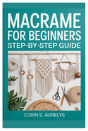 Macrame For Beginners: Step-By-Step Guide: Master Easy Knotting Techniques And Create Stunning Wall Hangings, Plant Hangers & Boho Home D�cor With Beginner-Friendly DIY Patterns