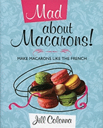 Mad About Macarons!: Make Macarons Like the French