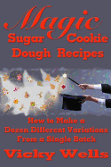 Magic Sugar Cookie Dough Recipes: How to Make a Dozen Different Variations from a Single Batch