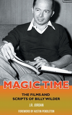 Magic Time (hardback): The Films and Scripts of Billy Wilder - Jordan, J R, and Pendleton, Austin (Foreword by)
