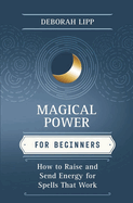 Magical Power for Beginners: How to Raise & Send Energy for Spells That Work