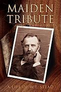 Maiden Tribute: A Life of W.T. Stead