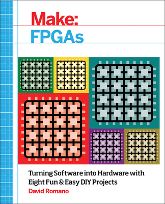 Make: FPGAs: Turning Software Into Hardware with Eight Fun and Easy DIY Projects - Romano, David