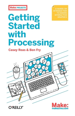 Make: Getting Started with Processing: A Quick, Hands-On Introduction - Reas, Casey, and Fry, Ben