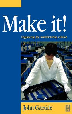 Make It! the Engineering Manufacturing Solution: Engineering the Manufacturing Solution - Garside, John