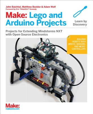 Make: Lego and Arduino Projects: Projects for Extending Mindstorms Nxt with Open-Source Electronics - Baichtal, John, and Beckler, Matthew, and Wolf, Adam