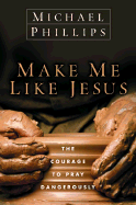 Make Me Like Jesus: The Courage to Pray Dangerously