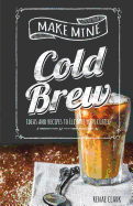 Make Mine Cold Brew: Ideas and Recipes to Elevate your Coffee