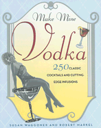 Make Mine Vodka: 250 Classic Cocktails and Cutting-Edge Infusions