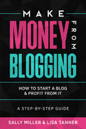 Make Money From Blogging: How To Start A Blog & Profit From It: A Step-By-Step Guide