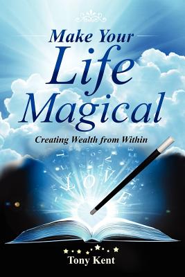 Make Your Life Magical: Creating Wealth From Within - Kent, Tony