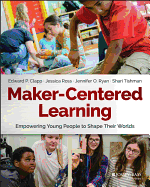Maker-Centered Learning: Empowering Young People to Shape Their Worlds