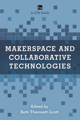 Makerspace and Collaborative Technologies: A LITA Guide - Thomsett-Scott, Beth (Editor)