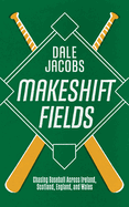Makeshift Fields: Chasing Baseball Across Ireland, Scotland, England, and Wales