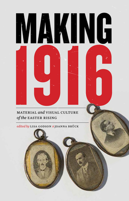 Making 1916: Material and Visual Culture of the Easter Rising - Godson, Lisa (Editor), and Br�ck, Joanna (Editor)