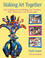 Making Art Together: How Collaborative Art-Making Can Transform Kids, Classrooms, and Communities
