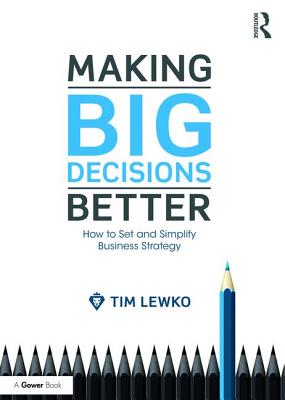 Making Big Decisions Better: How to Set and Simplify Business Strategy - Lewko, Tim