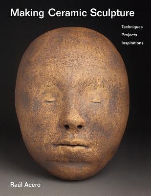 Making Ceramic Sculpture: Techniques, Projects, Inspirations - Acero, Raul