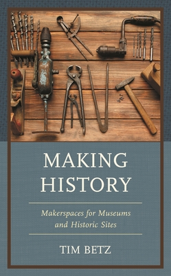 Making History: Makerspaces for Museums and Historic Sites - Betz, Tim